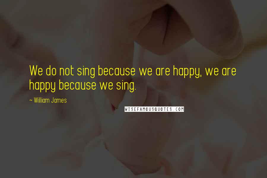 William James Quotes: We do not sing because we are happy, we are happy because we sing.