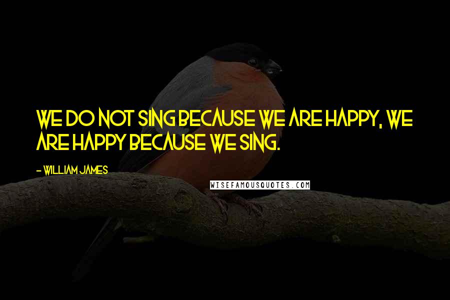 William James Quotes: We do not sing because we are happy, we are happy because we sing.