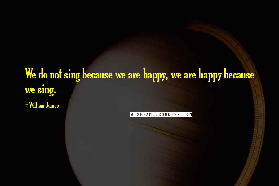 William James Quotes: We do not sing because we are happy, we are happy because we sing.