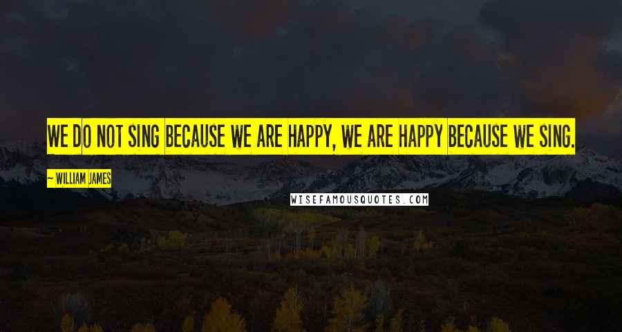 William James Quotes: We do not sing because we are happy, we are happy because we sing.