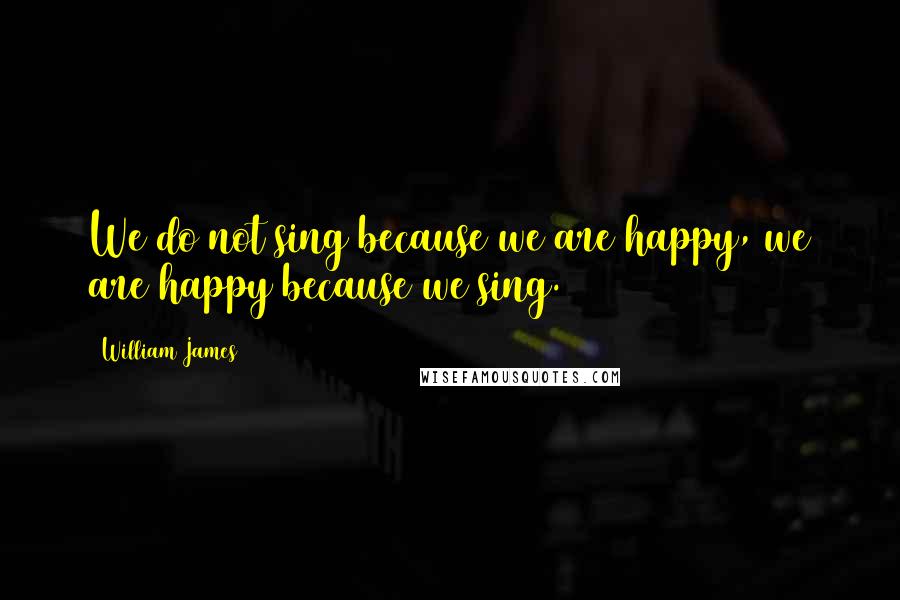 William James Quotes: We do not sing because we are happy, we are happy because we sing.