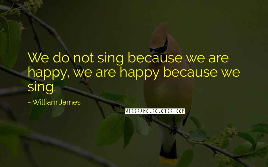 William James Quotes: We do not sing because we are happy, we are happy because we sing.