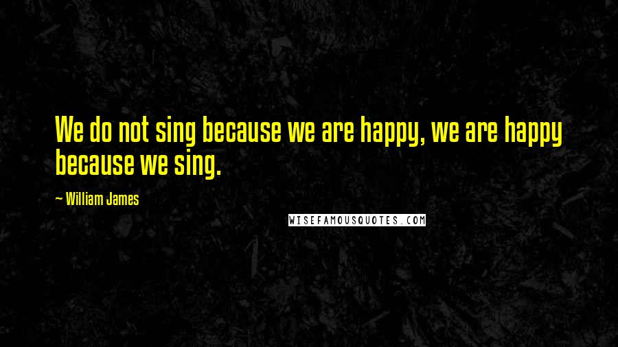 William James Quotes: We do not sing because we are happy, we are happy because we sing.