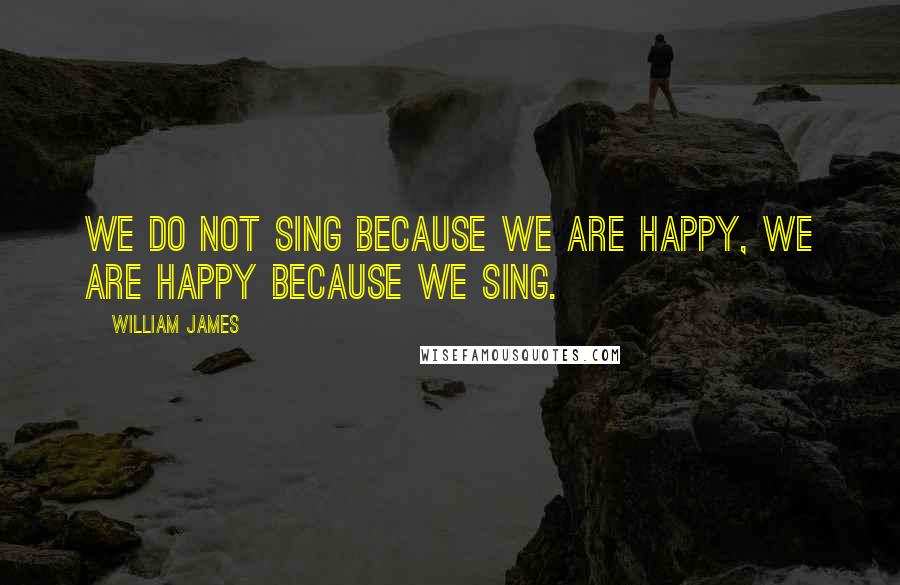William James Quotes: We do not sing because we are happy, we are happy because we sing.