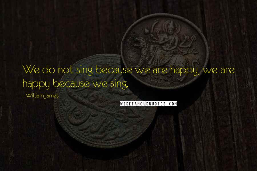 William James Quotes: We do not sing because we are happy, we are happy because we sing.