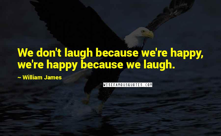 William James Quotes: We don't laugh because we're happy, we're happy because we laugh.