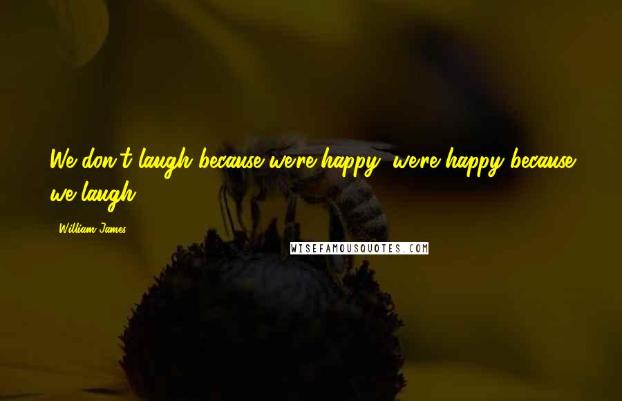 William James Quotes: We don't laugh because we're happy, we're happy because we laugh.