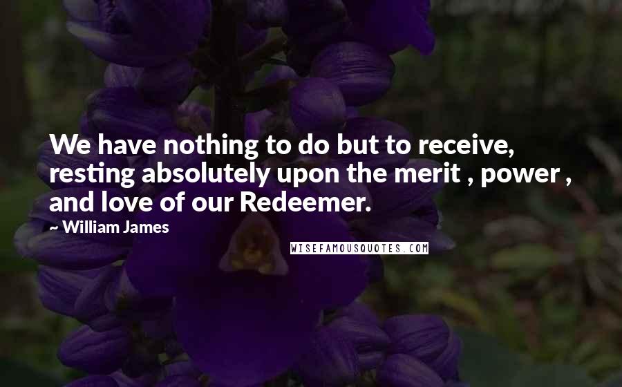 William James Quotes: We have nothing to do but to receive, resting absolutely upon the merit , power , and love of our Redeemer.