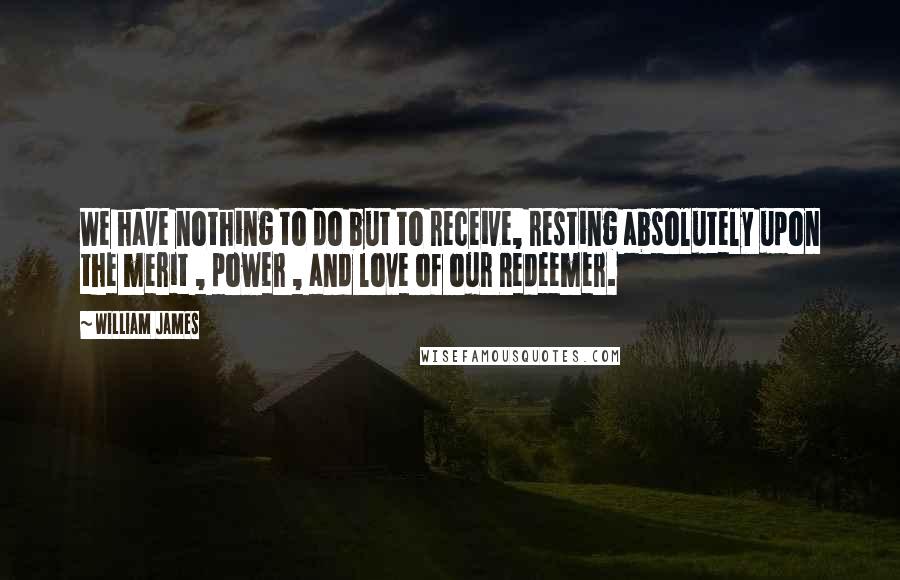 William James Quotes: We have nothing to do but to receive, resting absolutely upon the merit , power , and love of our Redeemer.