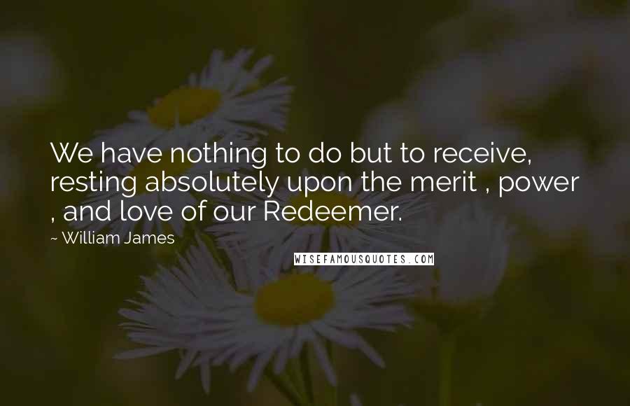 William James Quotes: We have nothing to do but to receive, resting absolutely upon the merit , power , and love of our Redeemer.