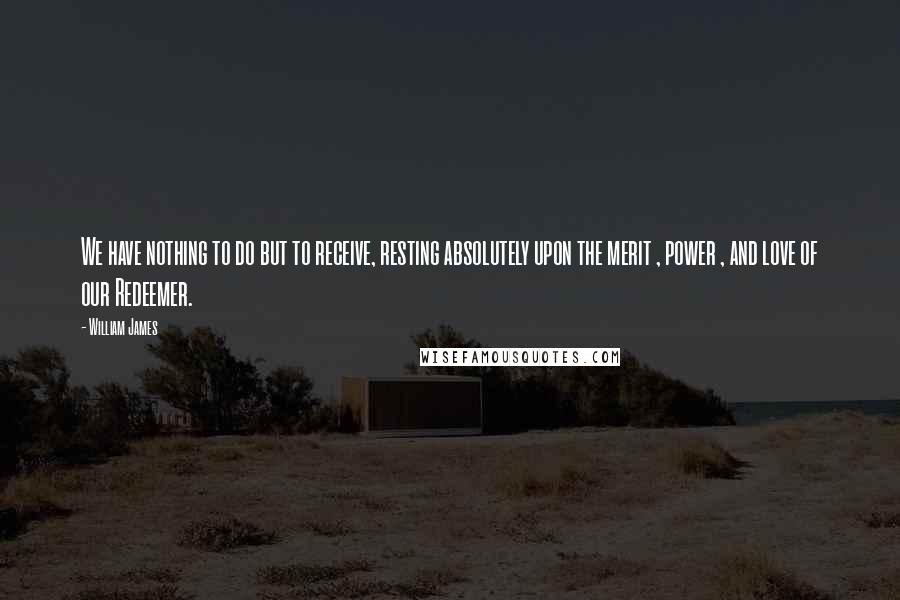 William James Quotes: We have nothing to do but to receive, resting absolutely upon the merit , power , and love of our Redeemer.