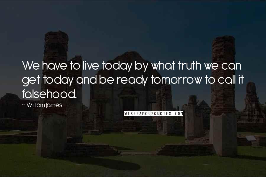 William James Quotes: We have to live today by what truth we can get today and be ready tomorrow to call it falsehood.