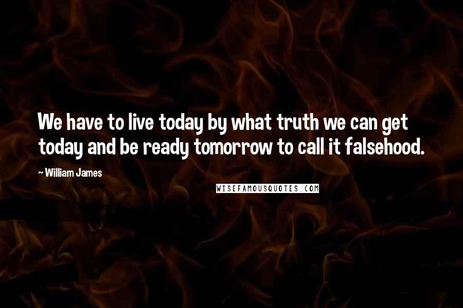 William James Quotes: We have to live today by what truth we can get today and be ready tomorrow to call it falsehood.