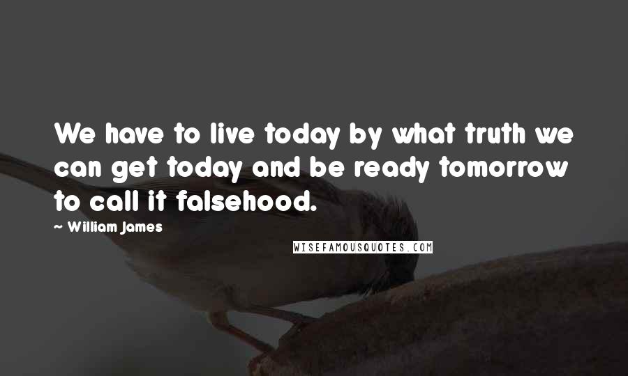 William James Quotes: We have to live today by what truth we can get today and be ready tomorrow to call it falsehood.
