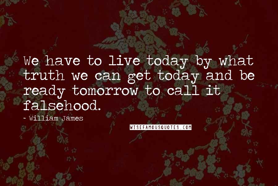 William James Quotes: We have to live today by what truth we can get today and be ready tomorrow to call it falsehood.