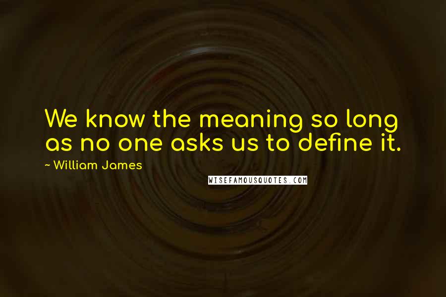 William James Quotes: We know the meaning so long as no one asks us to define it.