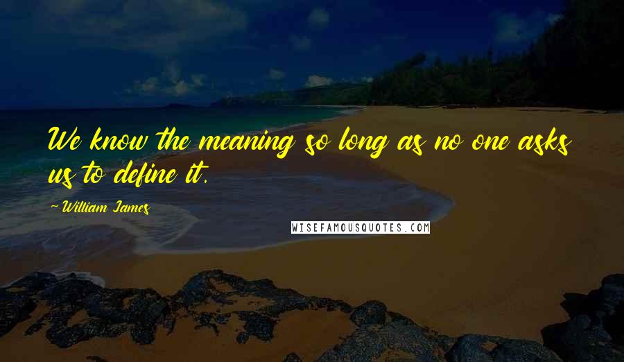 William James Quotes: We know the meaning so long as no one asks us to define it.