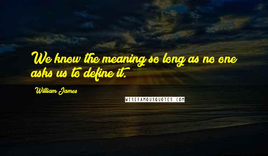 William James Quotes: We know the meaning so long as no one asks us to define it.