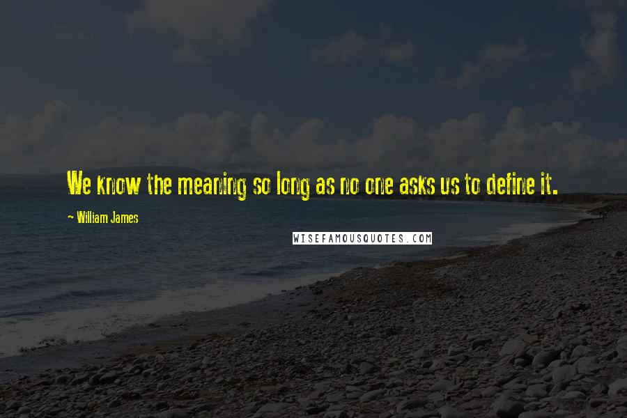 William James Quotes: We know the meaning so long as no one asks us to define it.