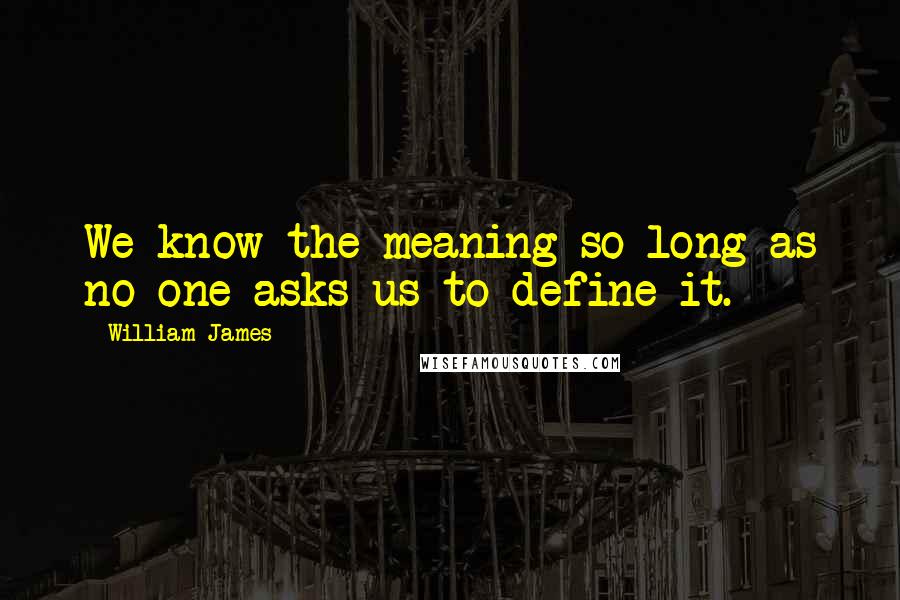William James Quotes: We know the meaning so long as no one asks us to define it.