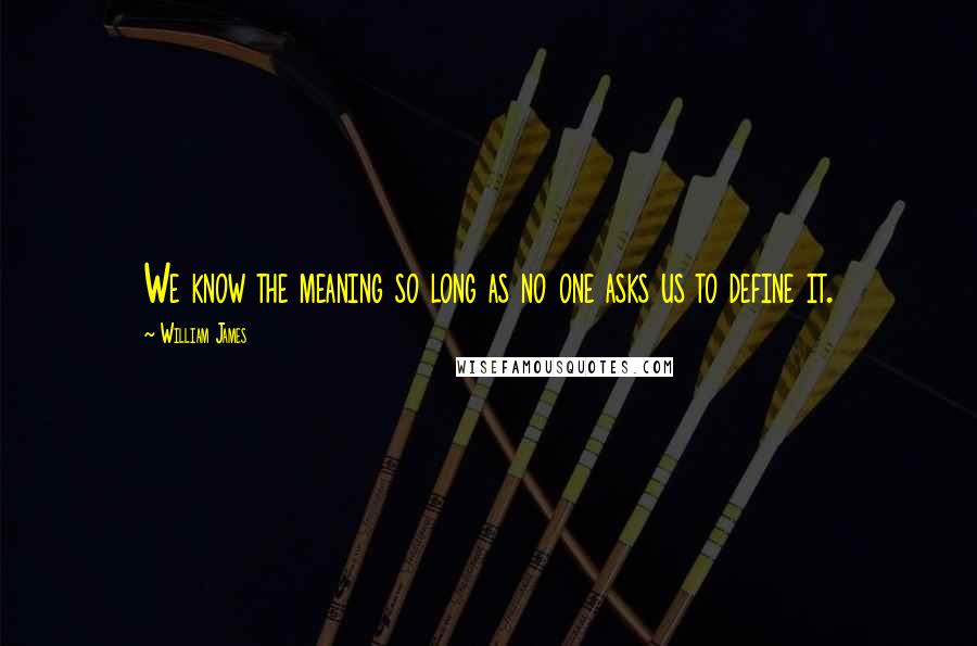 William James Quotes: We know the meaning so long as no one asks us to define it.