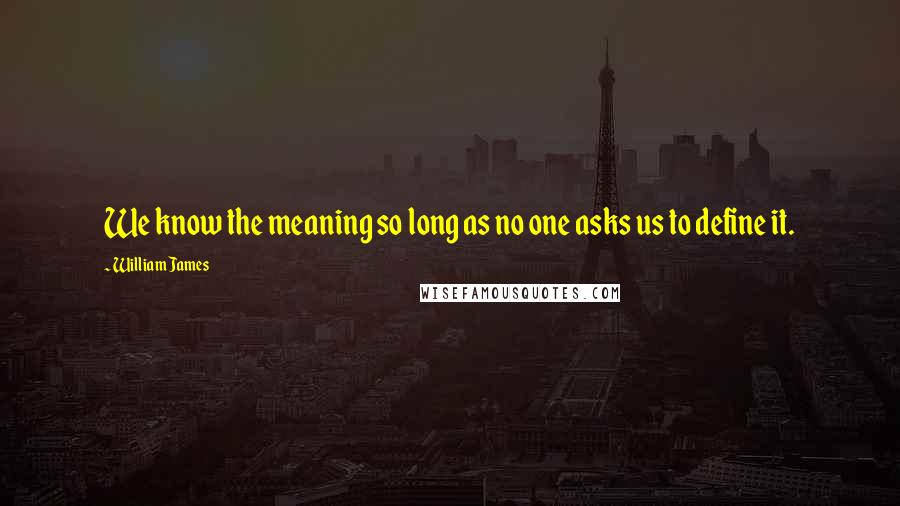 William James Quotes: We know the meaning so long as no one asks us to define it.