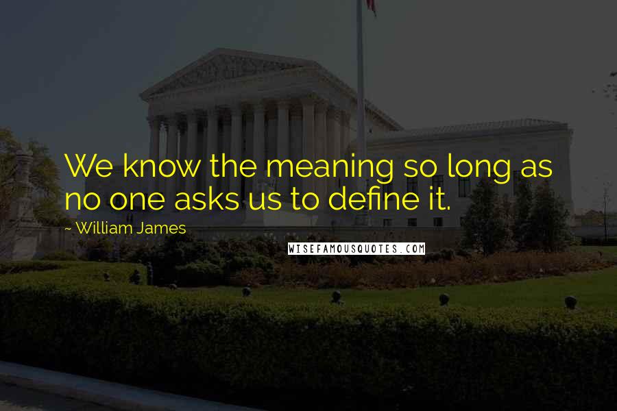 William James Quotes: We know the meaning so long as no one asks us to define it.