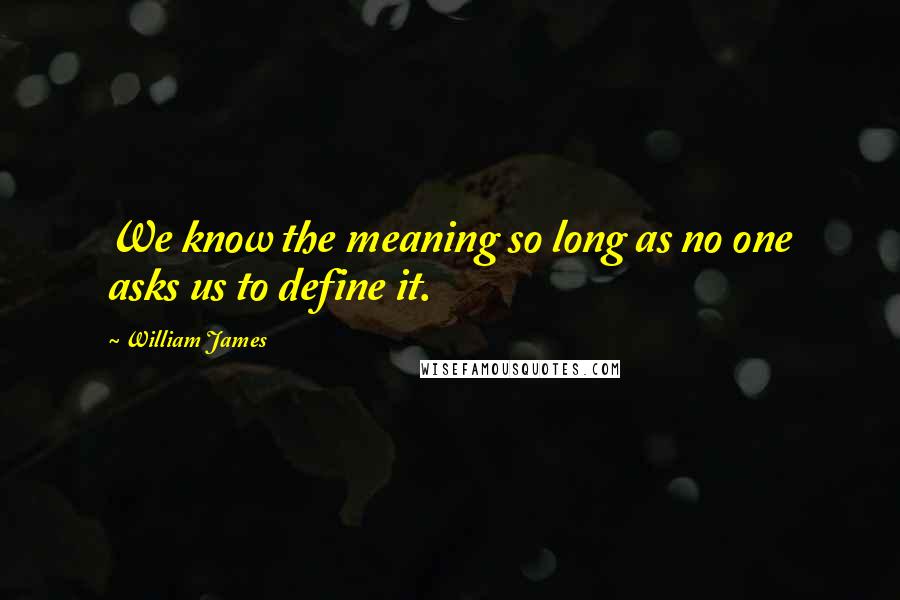 William James Quotes: We know the meaning so long as no one asks us to define it.