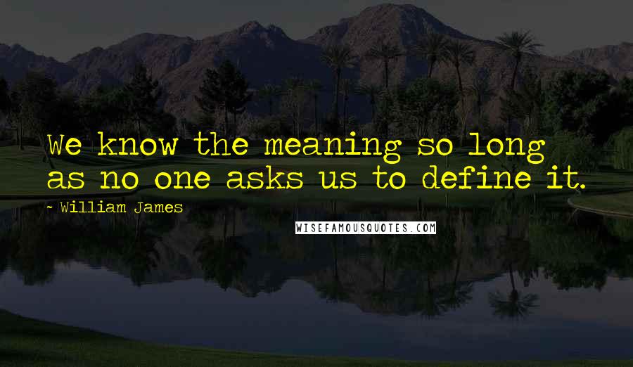 William James Quotes: We know the meaning so long as no one asks us to define it.