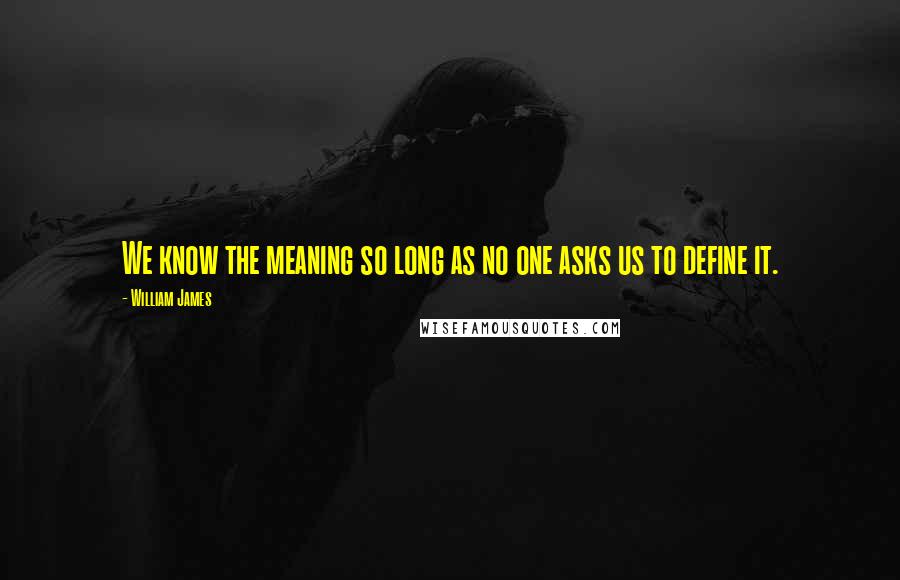William James Quotes: We know the meaning so long as no one asks us to define it.