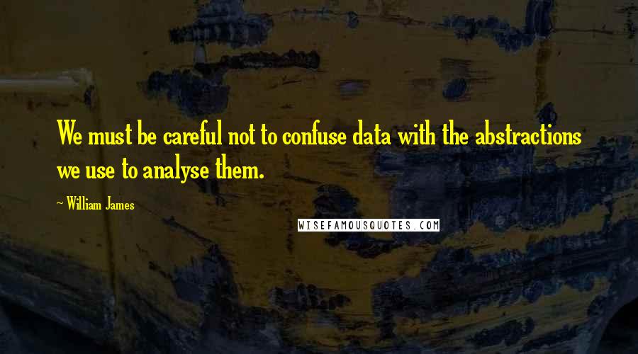 William James Quotes: We must be careful not to confuse data with the abstractions we use to analyse them.