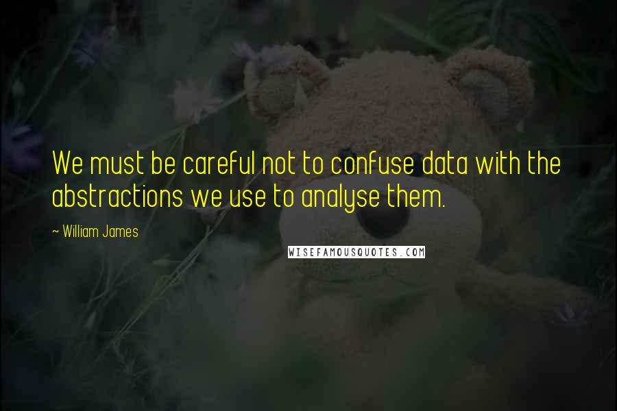 William James Quotes: We must be careful not to confuse data with the abstractions we use to analyse them.