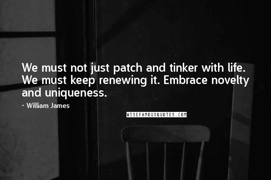 William James Quotes: We must not just patch and tinker with life. We must keep renewing it. Embrace novelty and uniqueness.