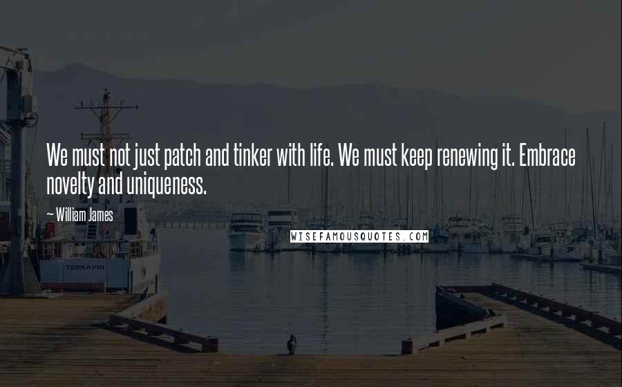 William James Quotes: We must not just patch and tinker with life. We must keep renewing it. Embrace novelty and uniqueness.