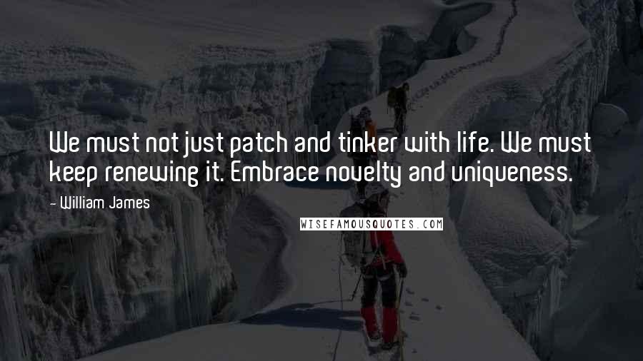 William James Quotes: We must not just patch and tinker with life. We must keep renewing it. Embrace novelty and uniqueness.