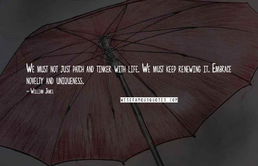 William James Quotes: We must not just patch and tinker with life. We must keep renewing it. Embrace novelty and uniqueness.