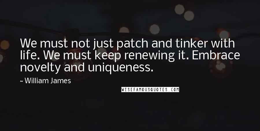 William James Quotes: We must not just patch and tinker with life. We must keep renewing it. Embrace novelty and uniqueness.