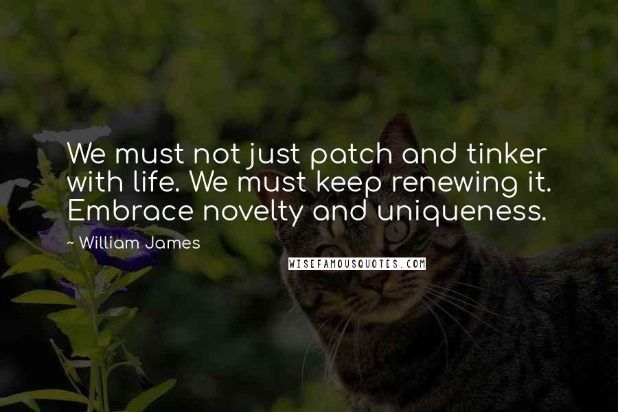 William James Quotes: We must not just patch and tinker with life. We must keep renewing it. Embrace novelty and uniqueness.