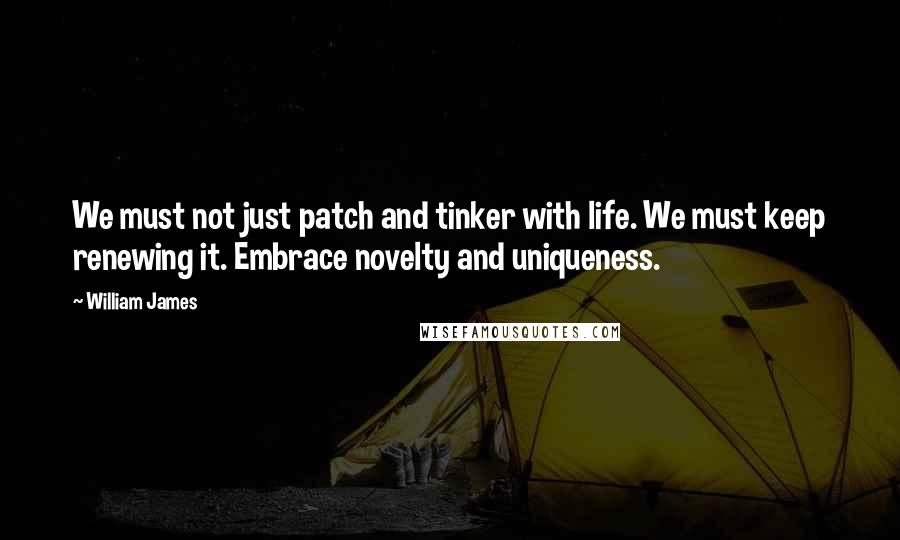 William James Quotes: We must not just patch and tinker with life. We must keep renewing it. Embrace novelty and uniqueness.