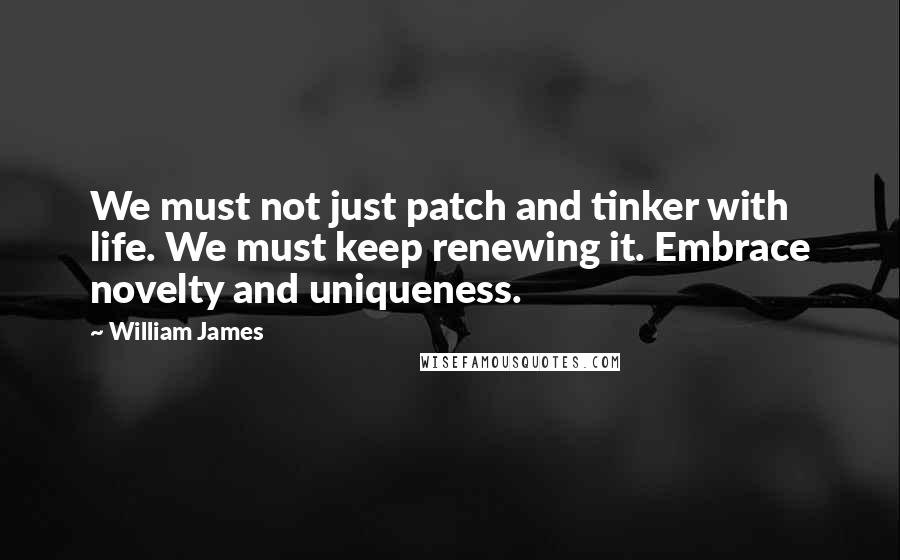 William James Quotes: We must not just patch and tinker with life. We must keep renewing it. Embrace novelty and uniqueness.