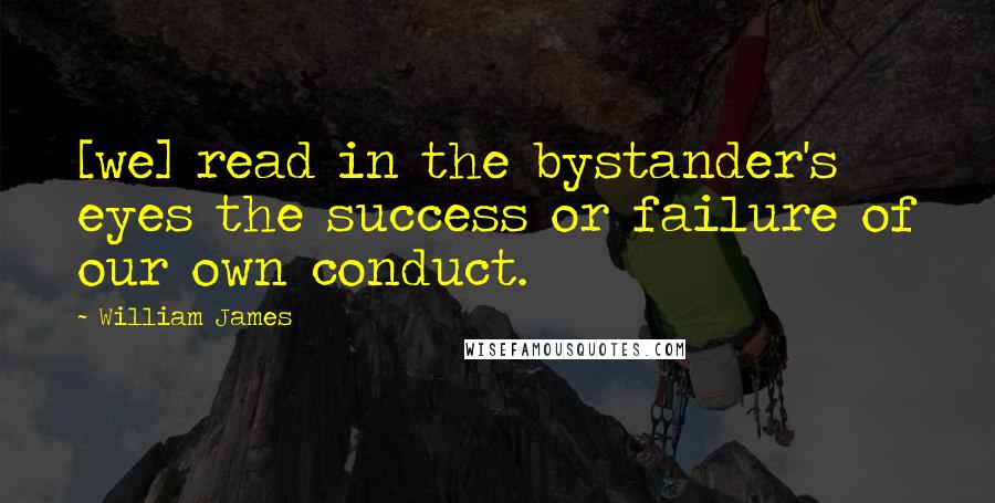 William James Quotes: [we] read in the bystander's eyes the success or failure of our own conduct.