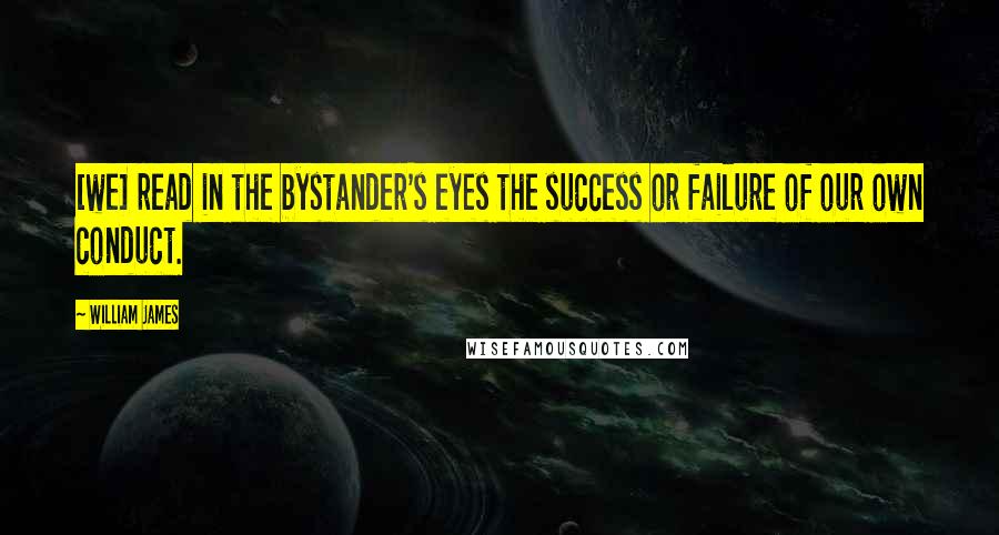William James Quotes: [we] read in the bystander's eyes the success or failure of our own conduct.