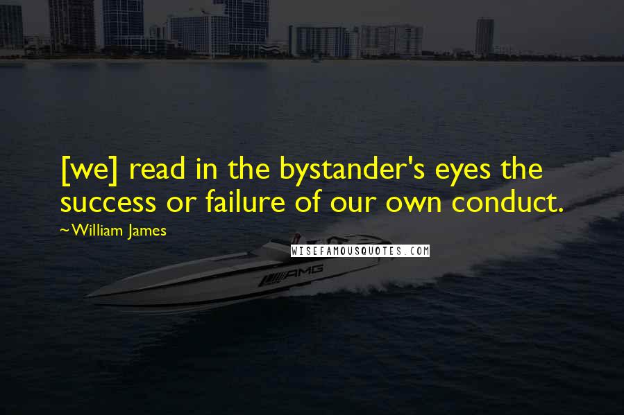 William James Quotes: [we] read in the bystander's eyes the success or failure of our own conduct.