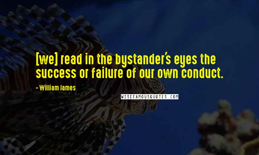 William James Quotes: [we] read in the bystander's eyes the success or failure of our own conduct.