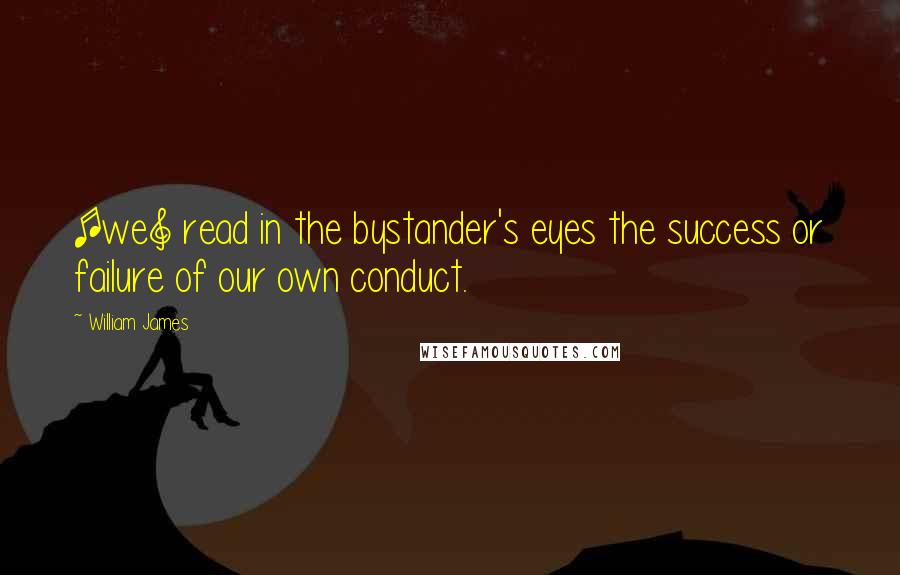 William James Quotes: [we] read in the bystander's eyes the success or failure of our own conduct.