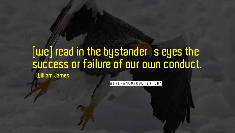 William James Quotes: [we] read in the bystander's eyes the success or failure of our own conduct.