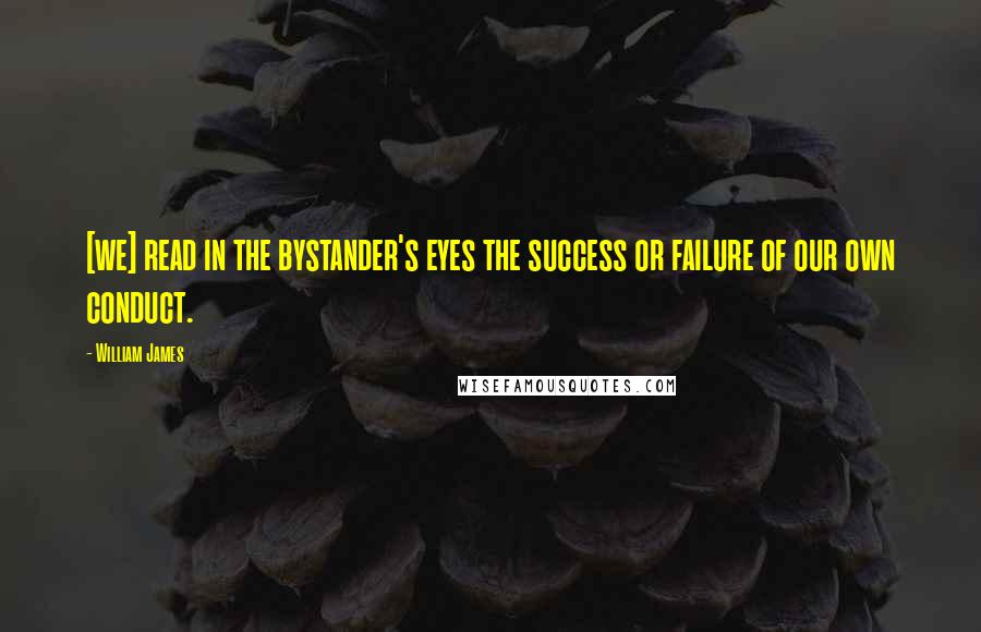 William James Quotes: [we] read in the bystander's eyes the success or failure of our own conduct.