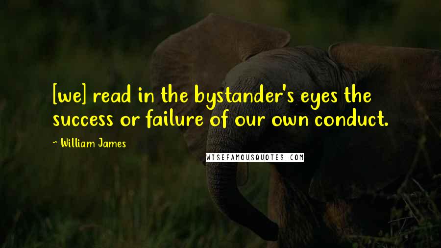 William James Quotes: [we] read in the bystander's eyes the success or failure of our own conduct.