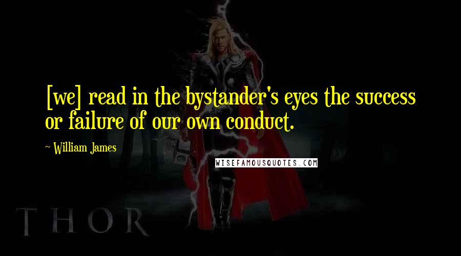 William James Quotes: [we] read in the bystander's eyes the success or failure of our own conduct.