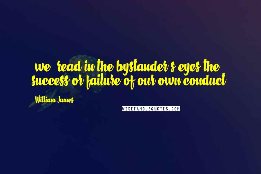 William James Quotes: [we] read in the bystander's eyes the success or failure of our own conduct.